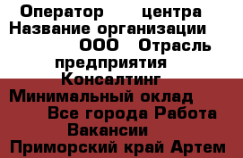 Оператор Call-центра › Название организации ­ LM Group, ООО › Отрасль предприятия ­ Консалтинг › Минимальный оклад ­ 27 000 - Все города Работа » Вакансии   . Приморский край,Артем г.